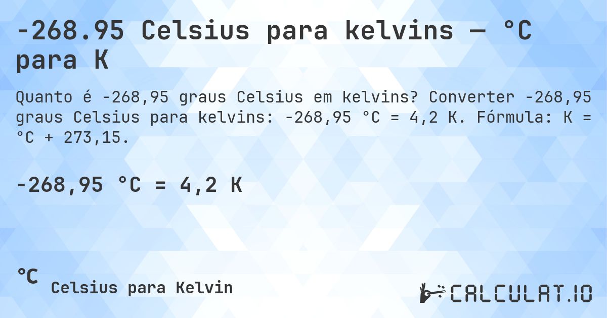 -268.95 Celsius para kelvins — °C para K. Converter -268,95 graus Celsius para kelvins: -268,95 °C = 4,2 K. Fórmula: K = °C + 273,15.