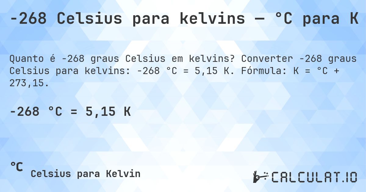 -268 Celsius para kelvins — °C para K. Converter -268 graus Celsius para kelvins: -268 °C = 5,15 K. Fórmula: K = °C + 273,15.