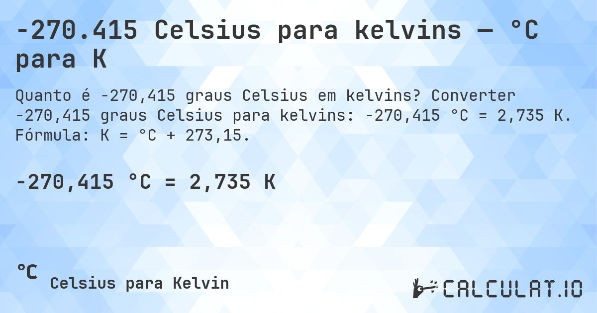 -270.415 Celsius para kelvins — °C para K. Converter -270,415 graus Celsius para kelvins: -270,415 °C = 2,735 K. Fórmula: K = °C + 273,15.