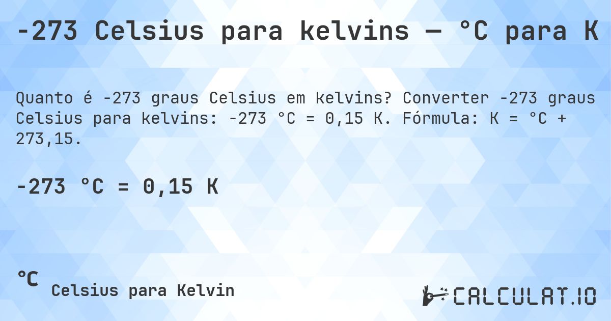 -273 Celsius para kelvins — °C para K. Converter -273 graus Celsius para kelvins: -273 °C = 0,15 K. Fórmula: K = °C + 273,15.