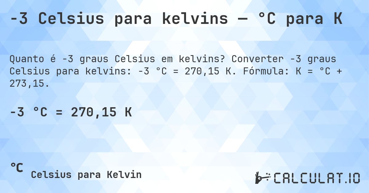 -3 Celsius para kelvins — °C para K. Converter -3 graus Celsius para kelvins: -3 °C = 270,15 K. Fórmula: K = °C + 273,15.