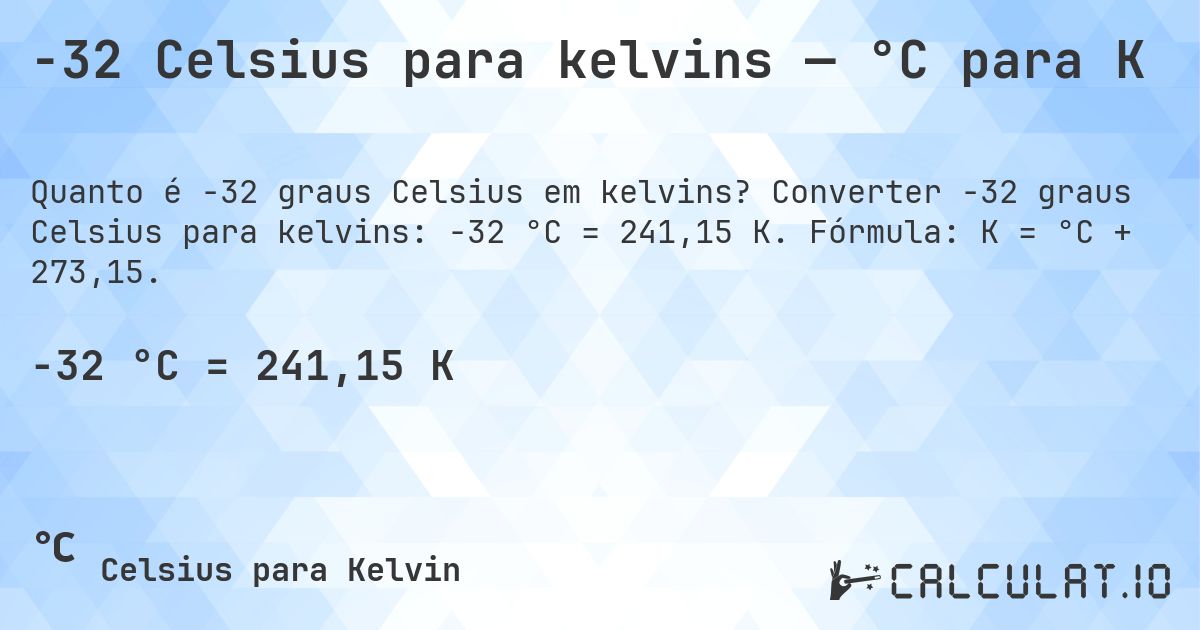 -32 Celsius para kelvins — °C para K. Converter -32 graus Celsius para kelvins: -32 °C = 241,15 K. Fórmula: K = °C + 273,15.