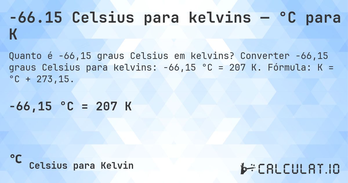 -66.15 Celsius para kelvins — °C para K. Converter -66,15 graus Celsius para kelvins: -66,15 °C = 207 K. Fórmula: K = °C + 273,15.
