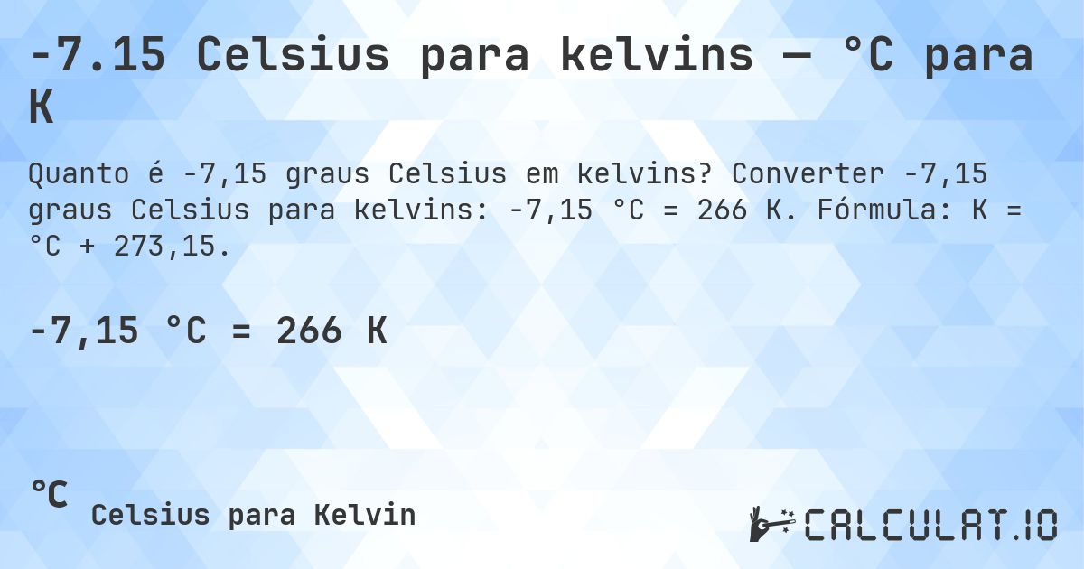 -7.15 Celsius para kelvins — °C para K. Converter -7,15 graus Celsius para kelvins: -7,15 °C = 266 K. Fórmula: K = °C + 273,15.