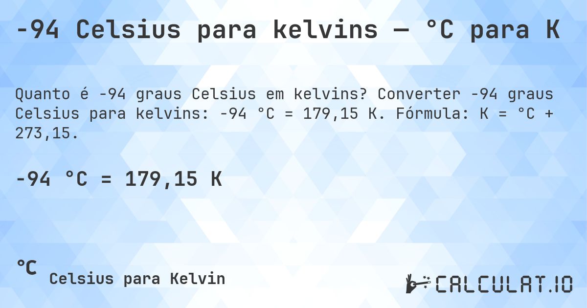 -94 Celsius para kelvins — °C para K. Converter -94 graus Celsius para kelvins: -94 °C = 179,15 K. Fórmula: K = °C + 273,15.