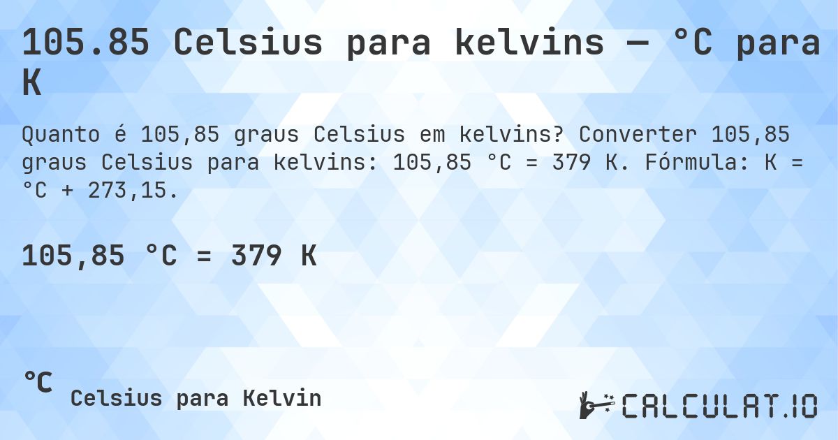 105.85 Celsius para kelvins — °C para K. Converter 105,85 graus Celsius para kelvins: 105,85 °C = 379 K. Fórmula: K = °C + 273,15.