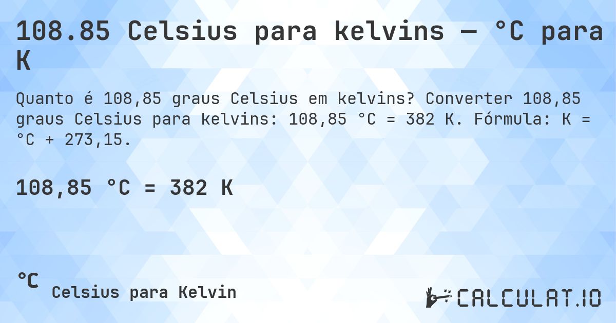108.85 Celsius para kelvins — °C para K. Converter 108,85 graus Celsius para kelvins: 108,85 °C = 382 K. Fórmula: K = °C + 273,15.