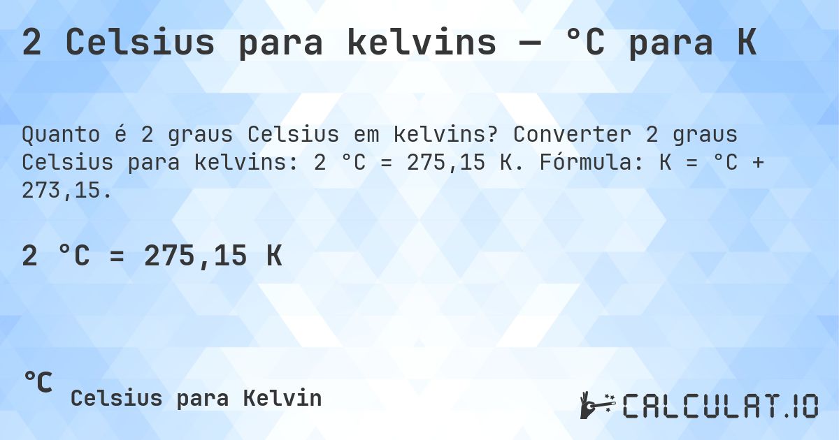 2 Celsius para kelvins — °C para K. Converter 2 graus Celsius para kelvins: 2 °C = 275,15 K. Fórmula: K = °C + 273,15.
