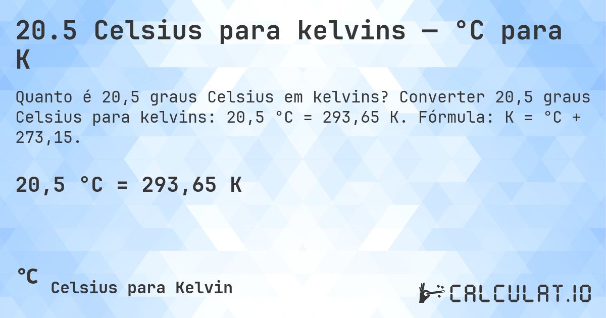 20.5 Celsius para kelvins — °C para K. Converter 20,5 graus Celsius para kelvins: 20,5 °C = 293,65 K. Fórmula: K = °C + 273,15.