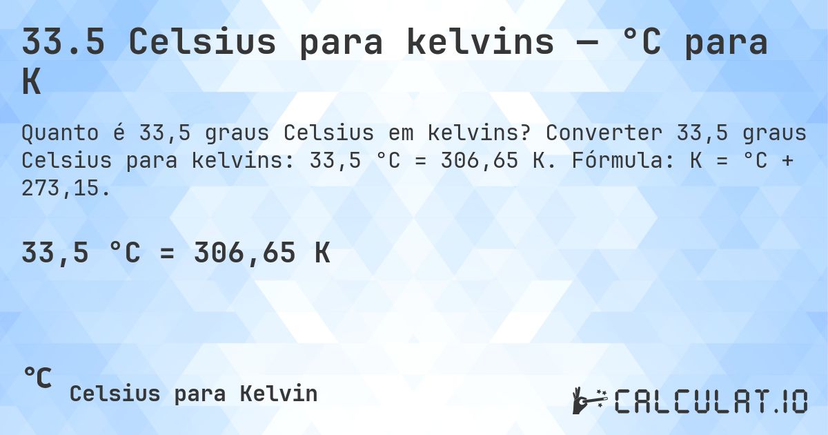 33.5 Celsius para kelvins — °C para K. Converter 33,5 graus Celsius para kelvins: 33,5 °C = 306,65 K. Fórmula: K = °C + 273,15.