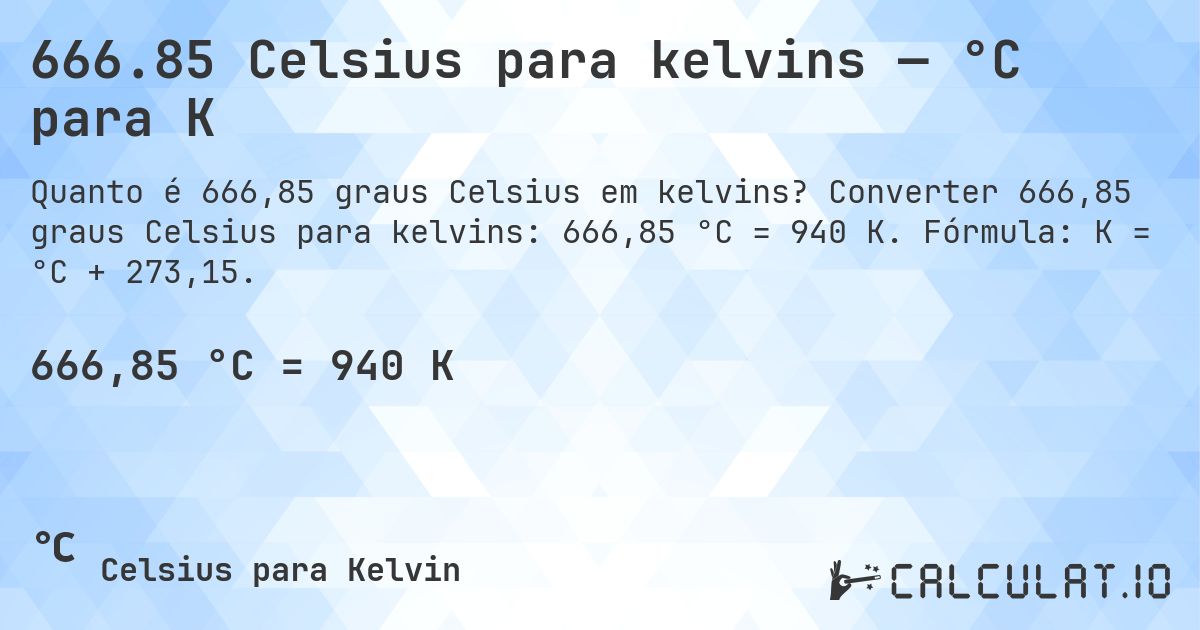 666.85 Celsius para kelvins — °C para K. Converter 666,85 graus Celsius para kelvins: 666,85 °C = 940 K. Fórmula: K = °C + 273,15.
