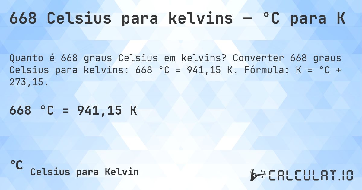 668 Celsius para kelvins — °C para K. Converter 668 graus Celsius para kelvins: 668 °C = 941,15 K. Fórmula: K = °C + 273,15.