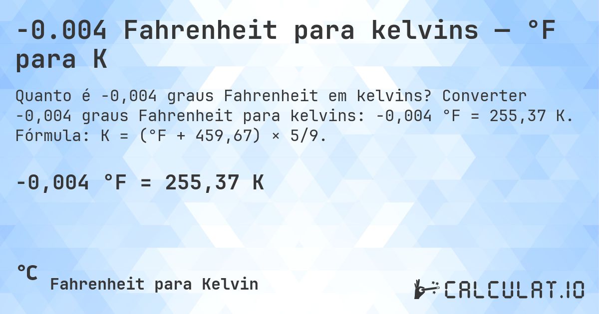 -0.004 Fahrenheit para kelvins — °F para K. Converter -0,004 graus Fahrenheit para kelvins: -0,004 °F = 255,37 K. Fórmula: K = (°F + 459,67) × 5/9.