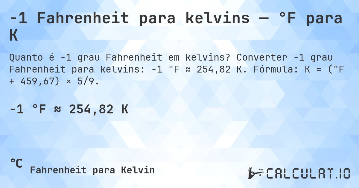 -1 Fahrenheit para kelvins — °F para K. Converter -1 grau Fahrenheit para kelvins: -1 °F ≈ 254,82 K. Fórmula: K = (°F + 459,67) × 5/9.