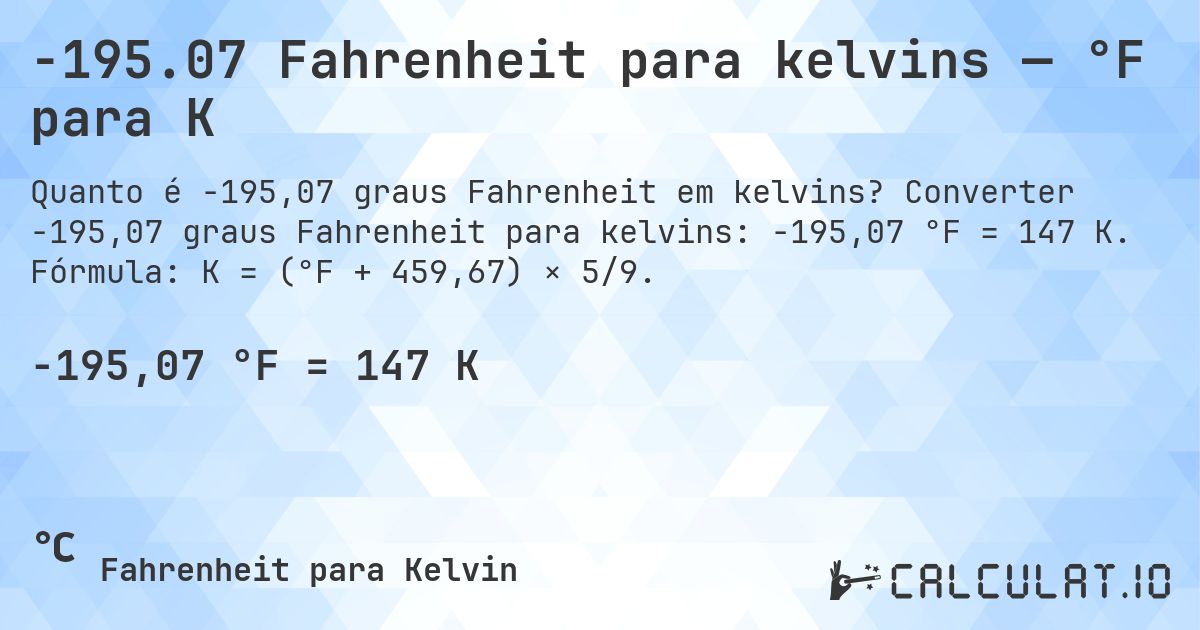 -195.07 Fahrenheit para kelvins — °F para K. Converter -195,07 graus Fahrenheit para kelvins: -195,07 °F = 147 K. Fórmula: K = (°F + 459,67) × 5/9.