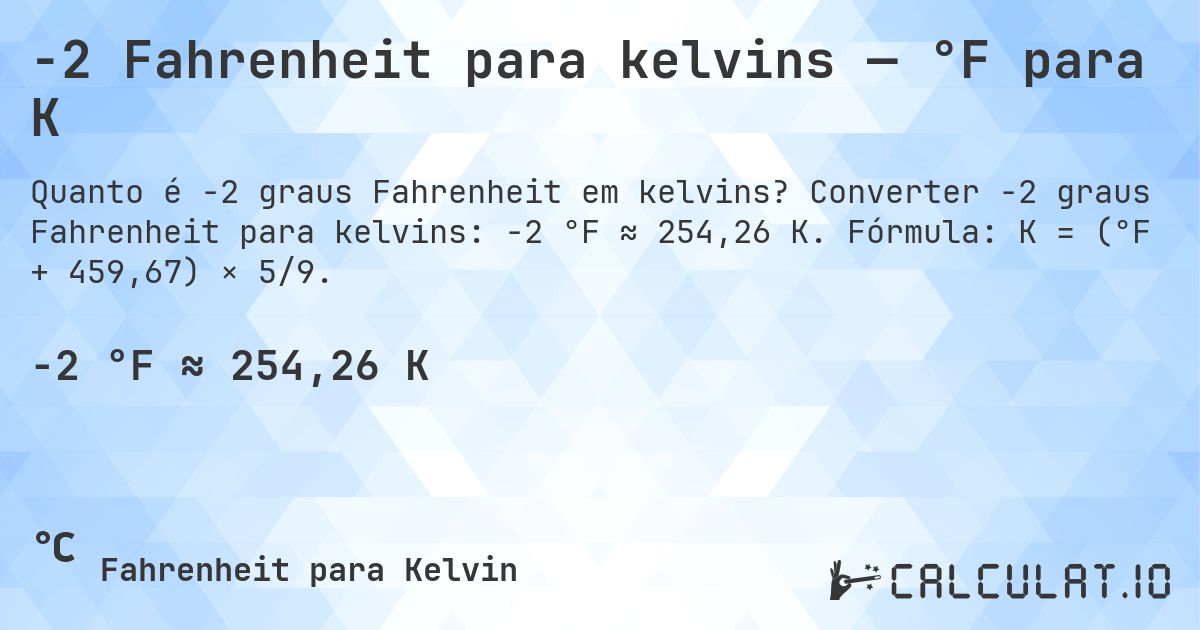 -2 Fahrenheit para kelvins — °F para K. Converter -2 graus Fahrenheit para kelvins: -2 °F ≈ 254,26 K. Fórmula: K = (°F + 459,67) × 5/9.