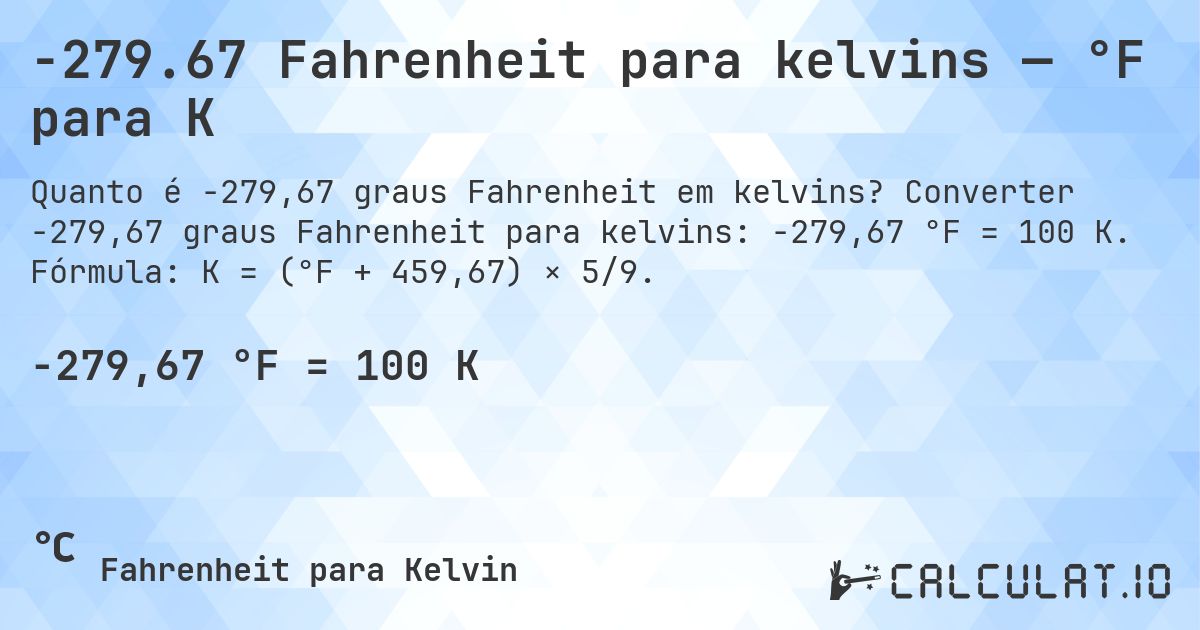 -279.67 Fahrenheit para kelvins — °F para K. Converter -279,67 graus Fahrenheit para kelvins: -279,67 °F = 100 K. Fórmula: K = (°F + 459,67) × 5/9.