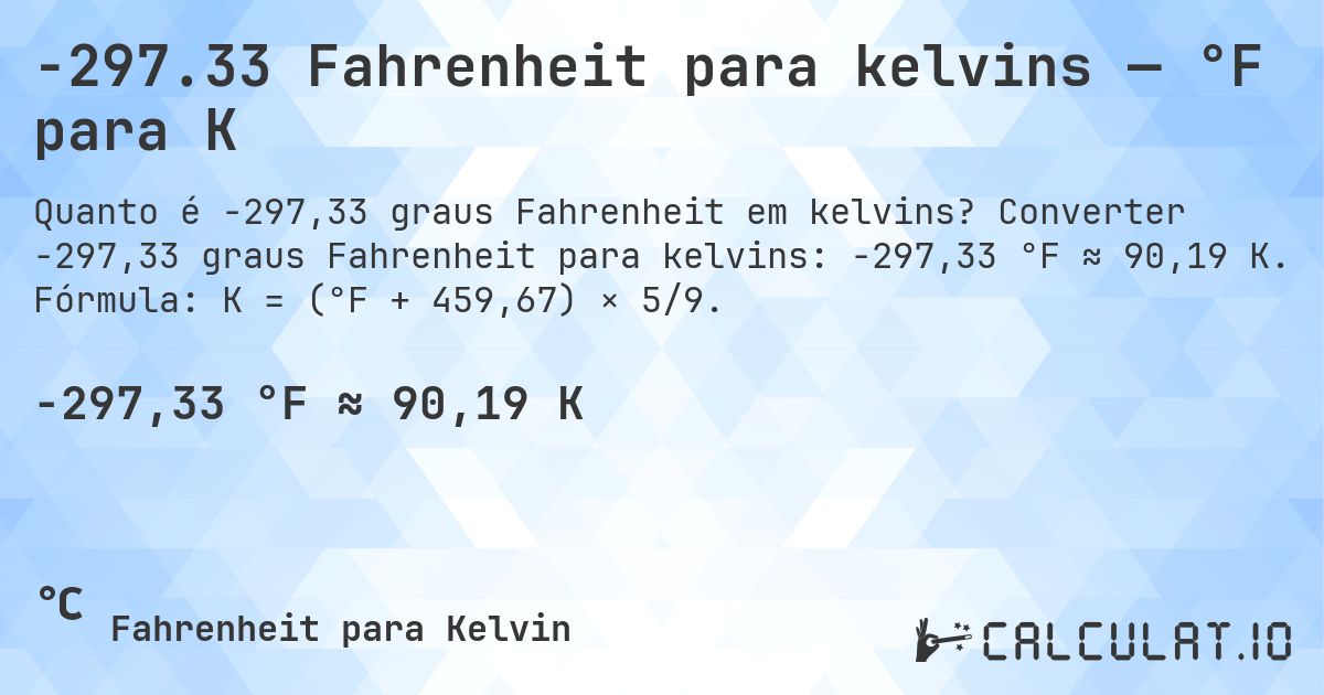 -297.33 Fahrenheit para kelvins — °F para K. Converter -297,33 graus Fahrenheit para kelvins: -297,33 °F ≈ 90,19 K. Fórmula: K = (°F + 459,67) × 5/9.