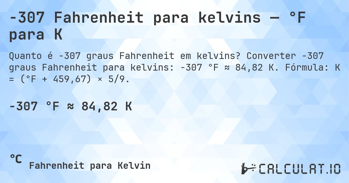 -307 Fahrenheit para kelvins — °F para K. Converter -307 graus Fahrenheit para kelvins: -307 °F ≈ 84,82 K. Fórmula: K = (°F + 459,67) × 5/9.