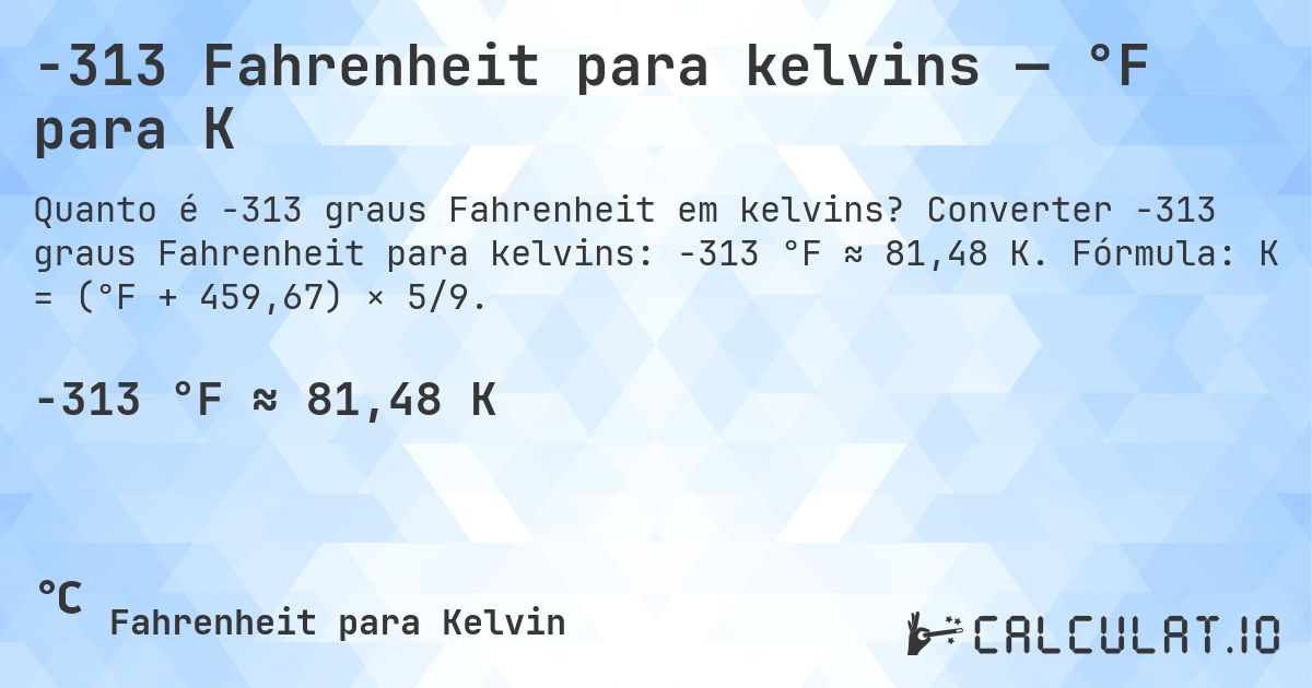 -313 Fahrenheit para kelvins — °F para K. Converter -313 graus Fahrenheit para kelvins: -313 °F ≈ 81,48 K. Fórmula: K = (°F + 459,67) × 5/9.