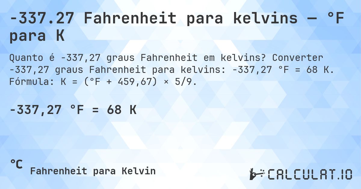 -337.27 Fahrenheit para kelvins — °F para K. Converter -337,27 graus Fahrenheit para kelvins: -337,27 °F = 68 K. Fórmula: K = (°F + 459,67) × 5/9.