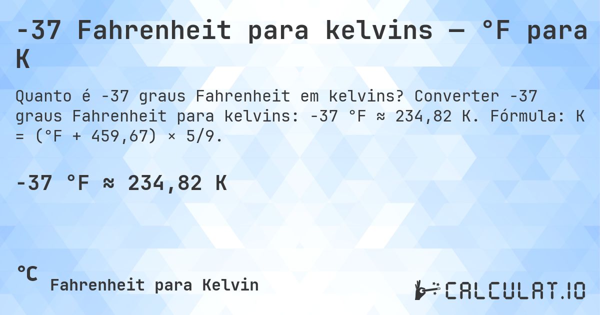 -37 Fahrenheit para kelvins — °F para K. Converter -37 graus Fahrenheit para kelvins: -37 °F ≈ 234,82 K. Fórmula: K = (°F + 459,67) × 5/9.