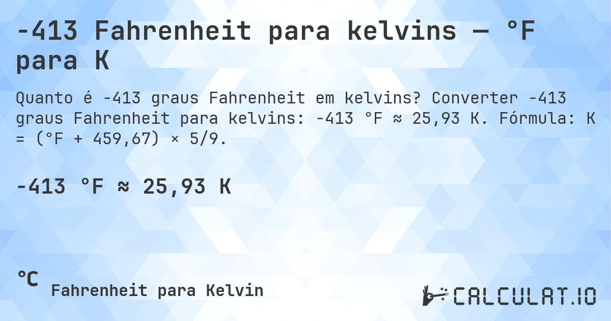 -413 Fahrenheit para kelvins — °F para K. Converter -413 graus Fahrenheit para kelvins: -413 °F ≈ 25,93 K. Fórmula: K = (°F + 459,67) × 5/9.