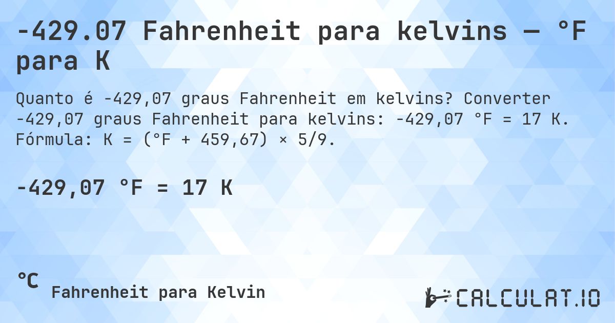 -429.07 Fahrenheit para kelvins — °F para K. Converter -429,07 graus Fahrenheit para kelvins: -429,07 °F = 17 K. Fórmula: K = (°F + 459,67) × 5/9.