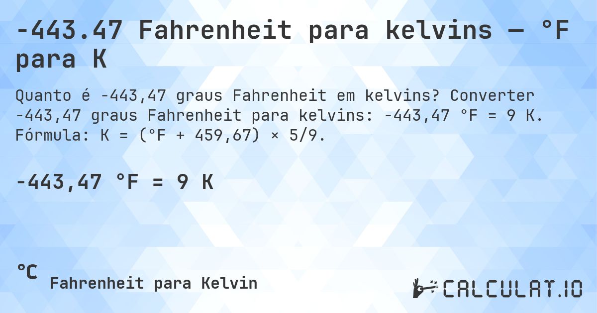 -443.47 Fahrenheit para kelvins — °F para K. Converter -443,47 graus Fahrenheit para kelvins: -443,47 °F = 9 K. Fórmula: K = (°F + 459,67) × 5/9.