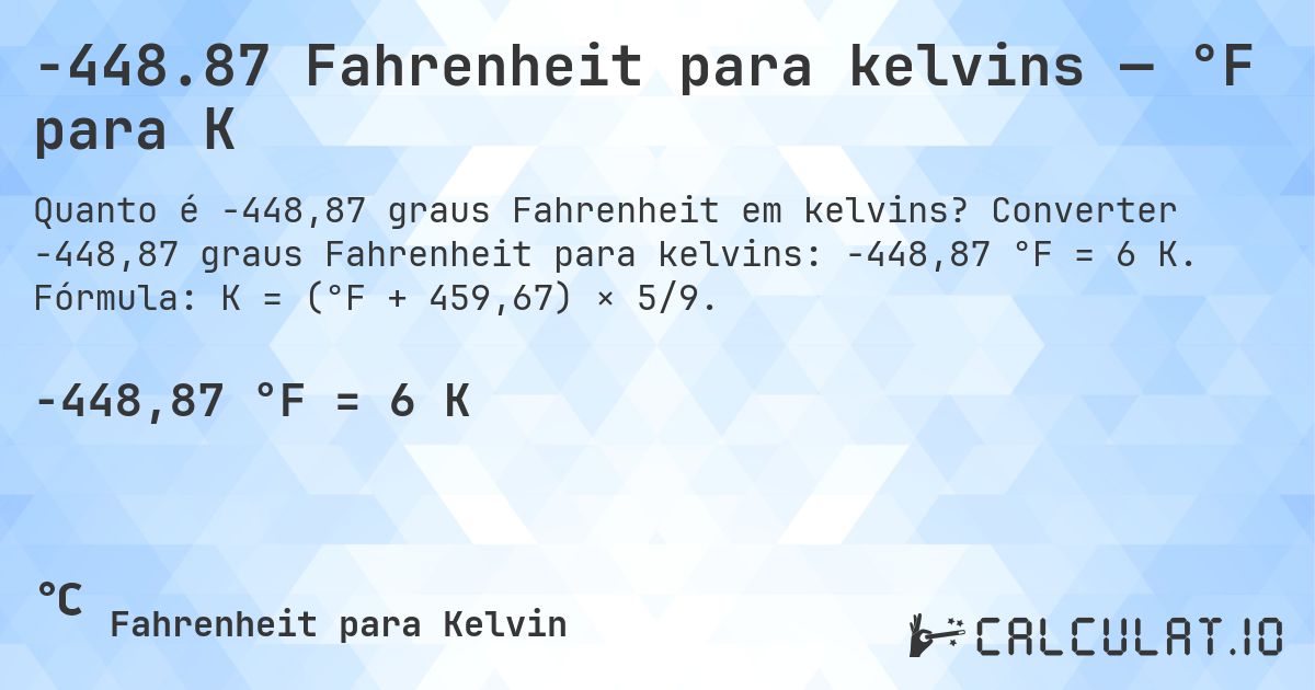-448.87 Fahrenheit para kelvins — °F para K. Converter -448,87 graus Fahrenheit para kelvins: -448,87 °F = 6 K. Fórmula: K = (°F + 459,67) × 5/9.