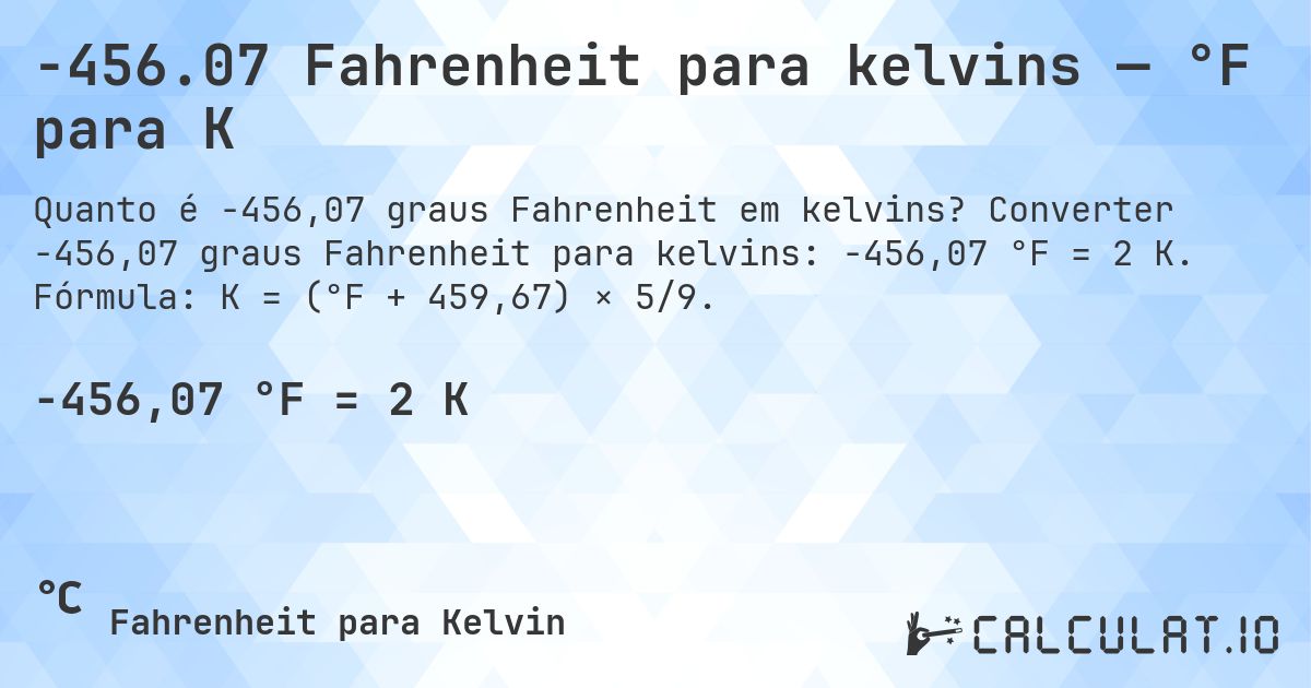 -456.07 Fahrenheit para kelvins — °F para K. Converter -456,07 graus Fahrenheit para kelvins: -456,07 °F = 2 K. Fórmula: K = (°F + 459,67) × 5/9.