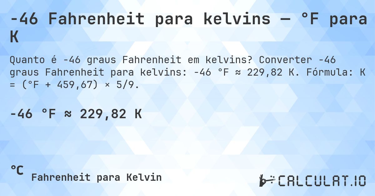 -46 Fahrenheit para kelvins — °F para K. Converter -46 graus Fahrenheit para kelvins: -46 °F ≈ 229,82 K. Fórmula: K = (°F + 459,67) × 5/9.