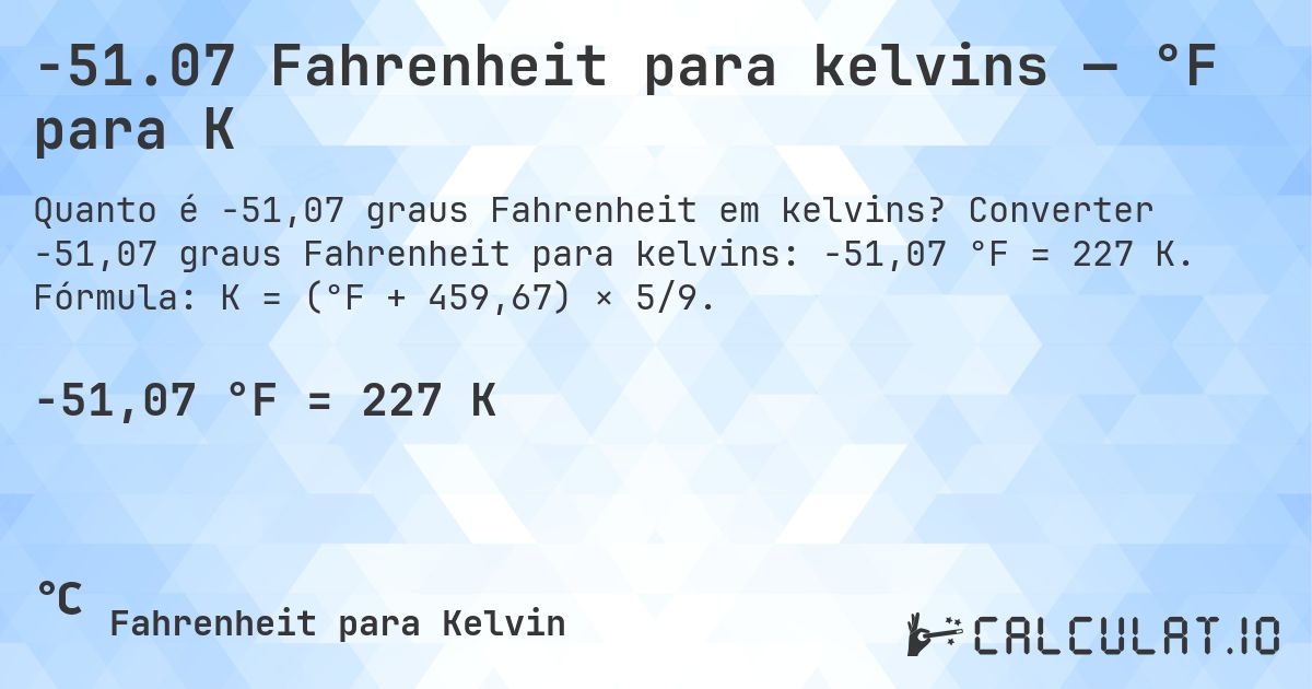 -51.07 Fahrenheit para kelvins — °F para K. Converter -51,07 graus Fahrenheit para kelvins: -51,07 °F = 227 K. Fórmula: K = (°F + 459,67) × 5/9.
