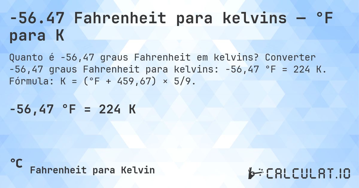 -56.47 Fahrenheit para kelvins — °F para K. Converter -56,47 graus Fahrenheit para kelvins: -56,47 °F = 224 K. Fórmula: K = (°F + 459,67) × 5/9.