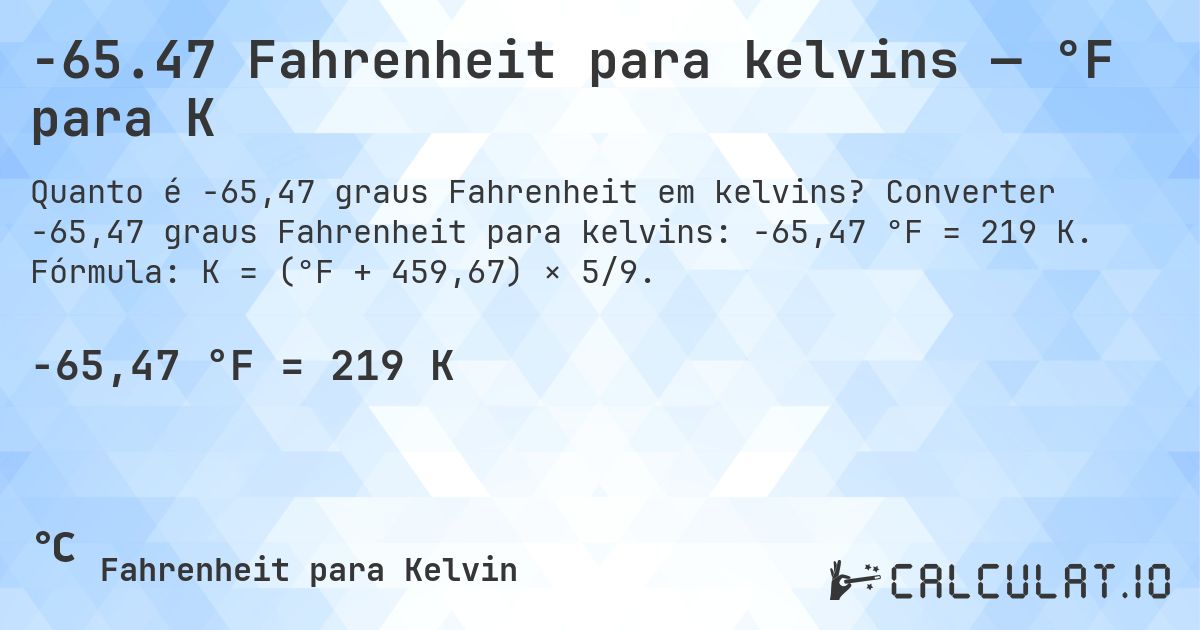 -65.47 Fahrenheit para kelvins — °F para K. Converter -65,47 graus Fahrenheit para kelvins: -65,47 °F = 219 K. Fórmula: K = (°F + 459,67) × 5/9.