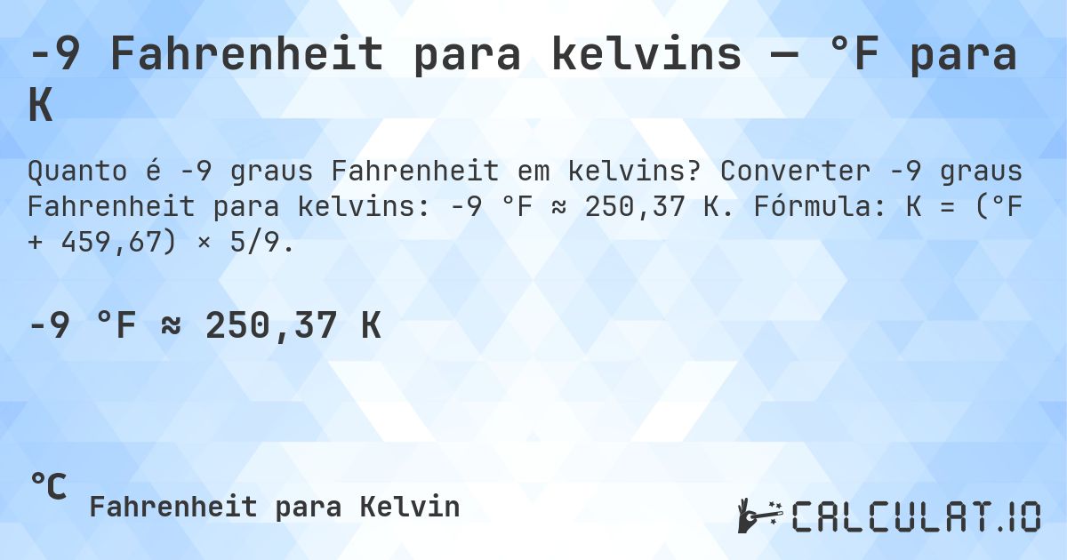 -9 Fahrenheit para kelvins — °F para K. Converter -9 graus Fahrenheit para kelvins: -9 °F ≈ 250,37 K. Fórmula: K = (°F + 459,67) × 5/9.