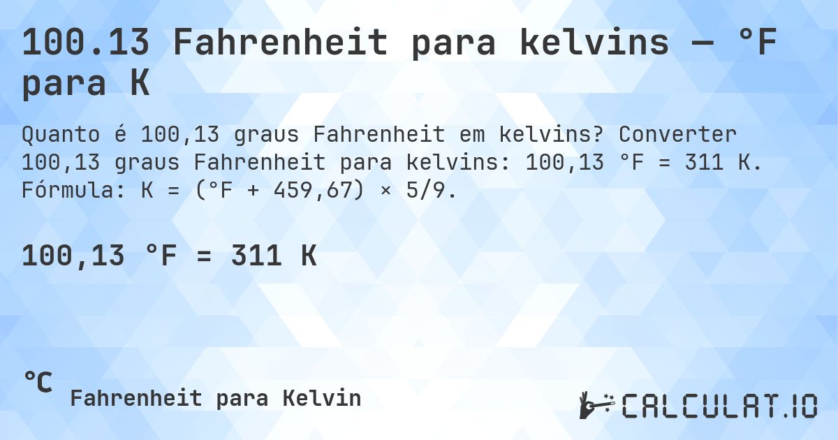 100.13 Fahrenheit para kelvins — °F para K. Converter 100,13 graus Fahrenheit para kelvins: 100,13 °F = 311 K. Fórmula: K = (°F + 459,67) × 5/9.