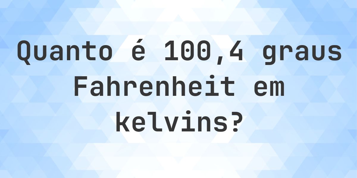 100.4 Fahrenheit para kelvins — °F para K - Calculatio