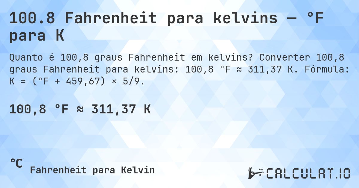 100.8 Fahrenheit para kelvins — °F para K. Converter 100,8 graus Fahrenheit para kelvins: 100,8 °F ≈ 311,37 K. Fórmula: K = (°F + 459,67) × 5/9.
