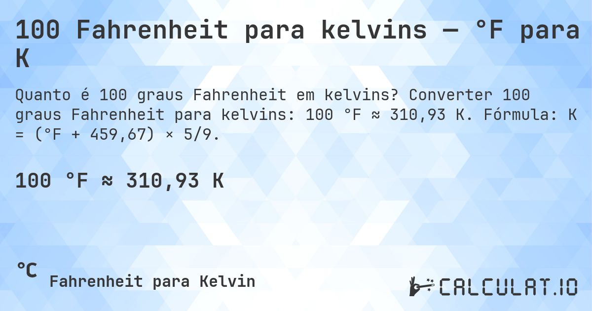 100 Fahrenheit para kelvins — °F para K. Converter 100 graus Fahrenheit para kelvins: 100 °F ≈ 310,93 K. Fórmula: K = (°F + 459,67) × 5/9.