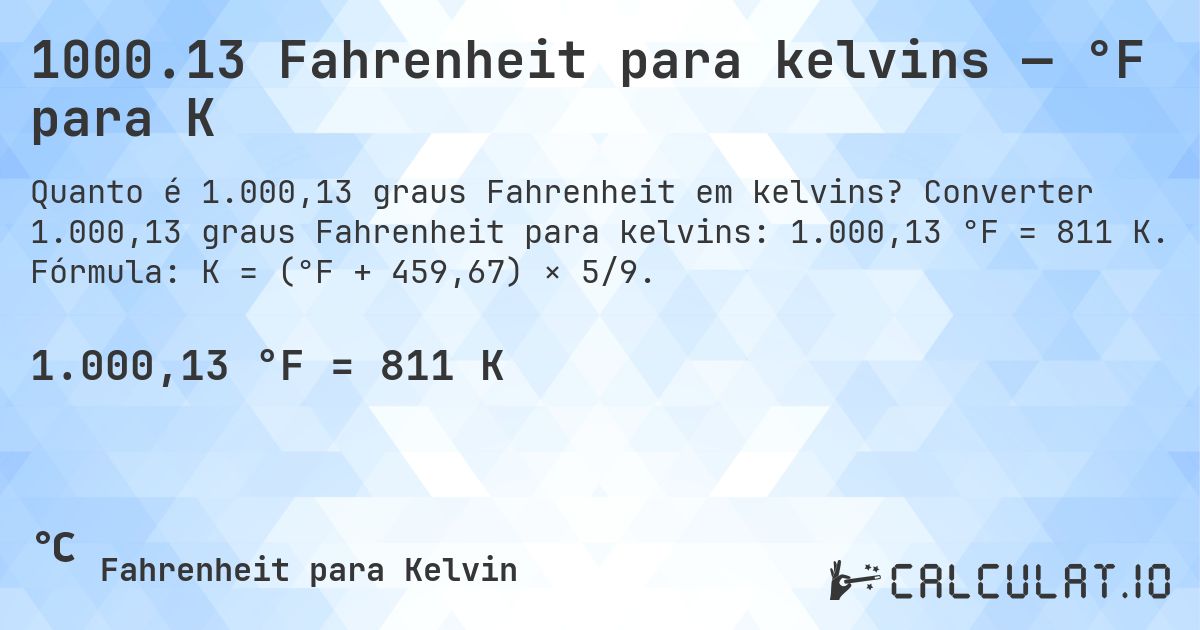 1000.13 Fahrenheit para kelvins — °F para K. Converter 1.000,13 graus Fahrenheit para kelvins: 1.000,13 °F = 811 K. Fórmula: K = (°F + 459,67) × 5/9.