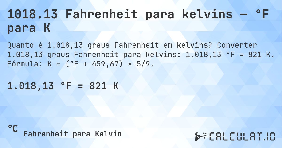 1018.13 Fahrenheit para kelvins — °F para K. Converter 1.018,13 graus Fahrenheit para kelvins: 1.018,13 °F = 821 K. Fórmula: K = (°F + 459,67) × 5/9.