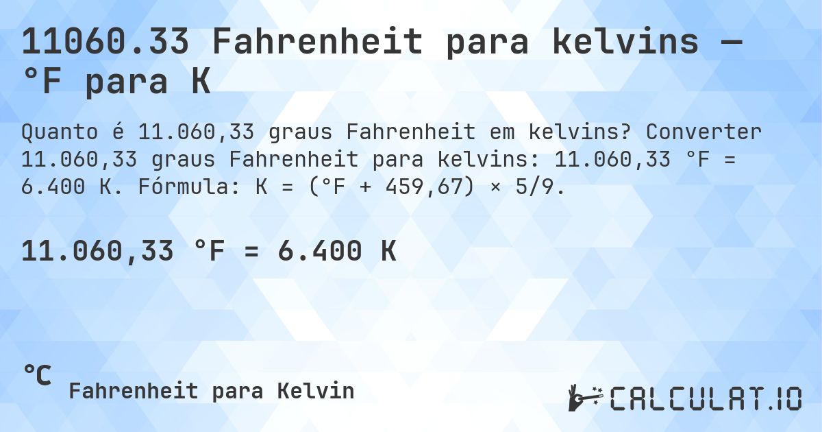 11060.33 Fahrenheit para kelvins — °F para K. Converter 11.060,33 graus Fahrenheit para kelvins: 11.060,33 °F = 6.400 K. Fórmula: K = (°F + 459,67) × 5/9.