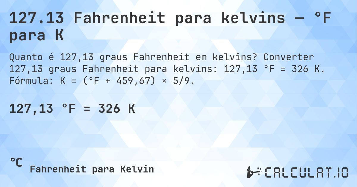 127.13 Fahrenheit para kelvins — °F para K. Converter 127,13 graus Fahrenheit para kelvins: 127,13 °F = 326 K. Fórmula: K = (°F + 459,67) × 5/9.