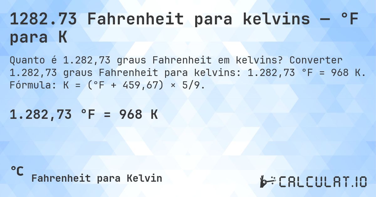 1282.73 Fahrenheit para kelvins — °F para K. Converter 1.282,73 graus Fahrenheit para kelvins: 1.282,73 °F = 968 K. Fórmula: K = (°F + 459,67) × 5/9.