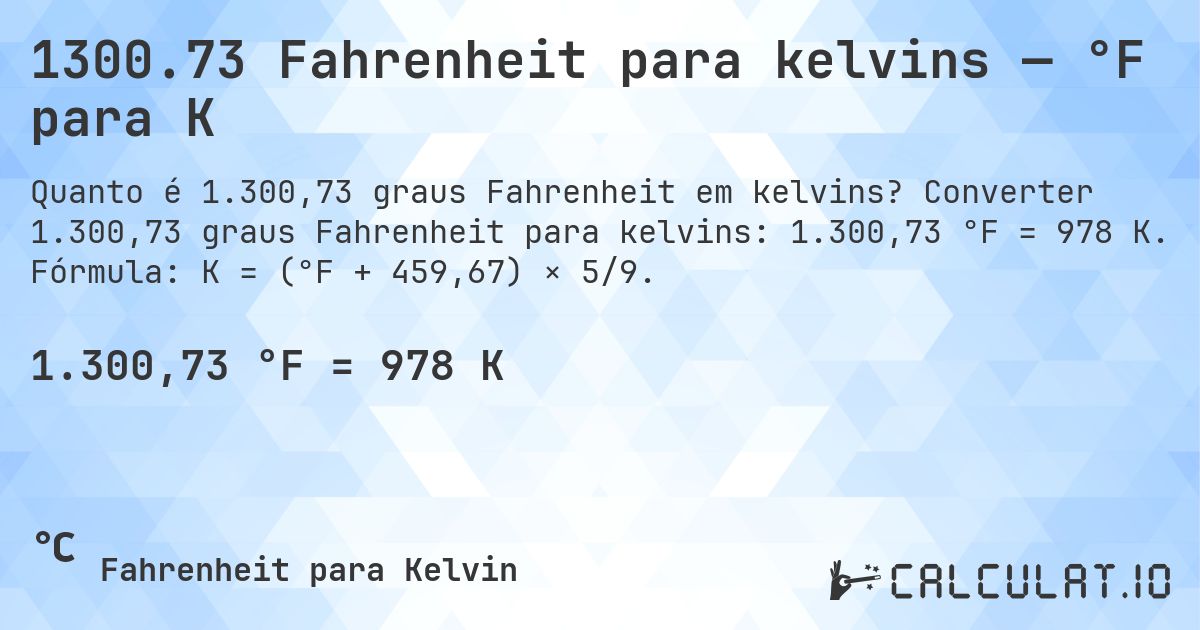 1300.73 Fahrenheit para kelvins — °F para K. Converter 1.300,73 graus Fahrenheit para kelvins: 1.300,73 °F = 978 K. Fórmula: K = (°F + 459,67) × 5/9.