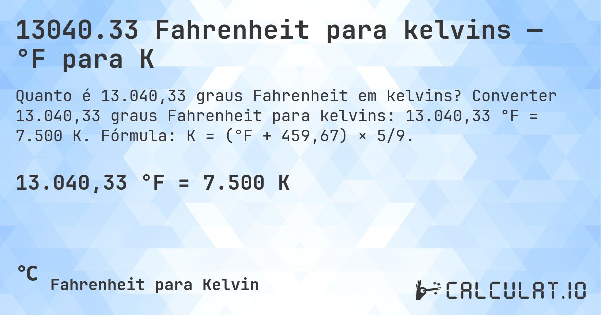 13040.33 Fahrenheit para kelvins — °F para K. Converter 13.040,33 graus Fahrenheit para kelvins: 13.040,33 °F = 7.500 K. Fórmula: K = (°F + 459,67) × 5/9.