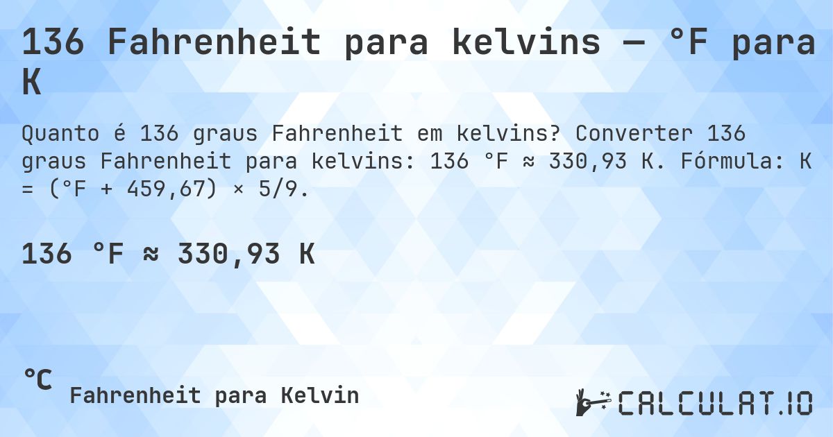 136 Fahrenheit para kelvins — °F para K. Converter 136 graus Fahrenheit para kelvins: 136 °F ≈ 330,93 K. Fórmula: K = (°F + 459,67) × 5/9.