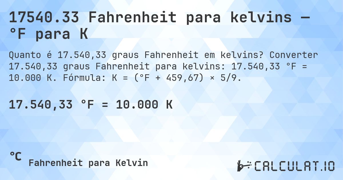 17540.33 Fahrenheit para kelvins — °F para K. Converter 17.540,33 graus Fahrenheit para kelvins: 17.540,33 °F = 10.000 K. Fórmula: K = (°F + 459,67) × 5/9.