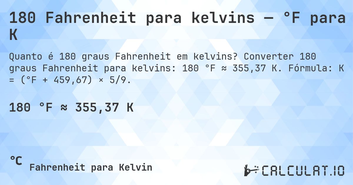 180 Fahrenheit para kelvins — °F para K. Converter 180 graus Fahrenheit para kelvins: 180 °F ≈ 355,37 K. Fórmula: K = (°F + 459,67) × 5/9.